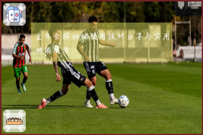 金年会移动端使用技巧分享与实用功能展示