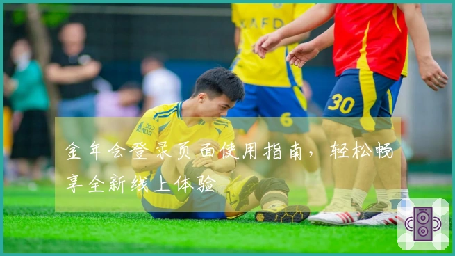 金年会登录页面使用指南，轻松畅享全新线上体验