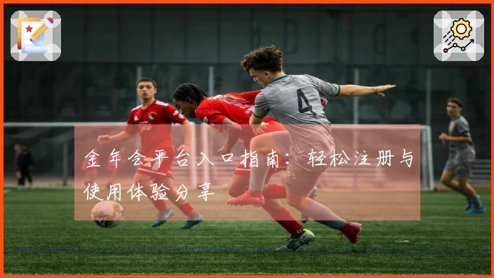 金年会平台入口指南：轻松注册与使用体验分享