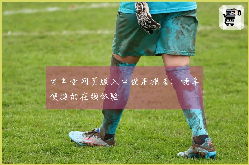 金年会网页版入口使用指南：畅享便捷的在线体验