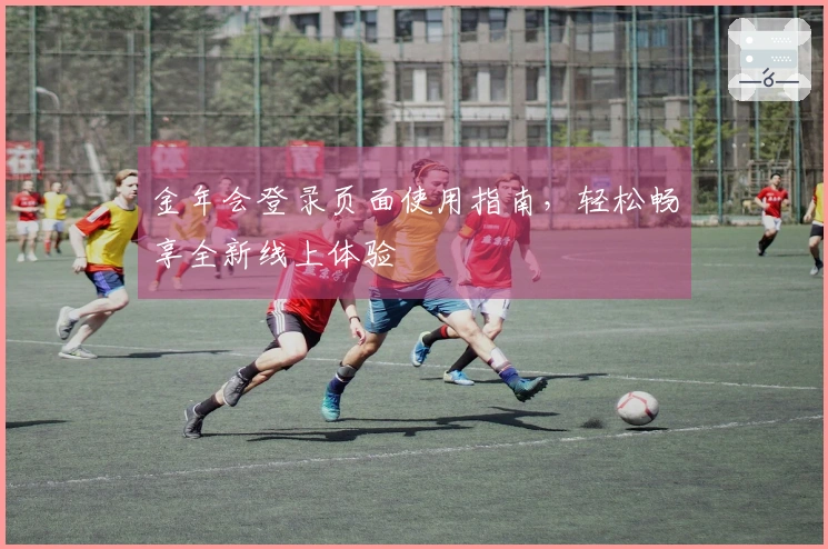金年会登录页面使用指南，轻松畅享全新线上体验