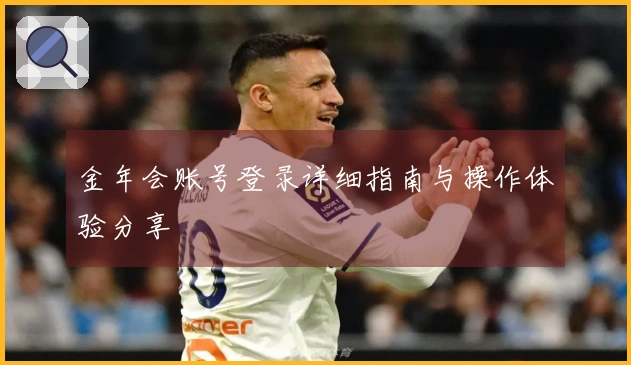 金年会账号登录详细指南与操作体验分享