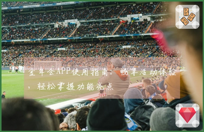 金年会APP使用指南：畅享活动体验，轻松掌握功能亮点