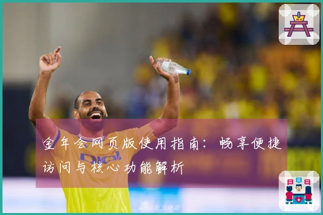 金年会网页版使用指南：畅享便捷访问与核心功能解析