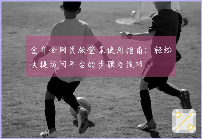 金年会网页版登录使用指南：轻松快捷访问平台的步骤与技巧