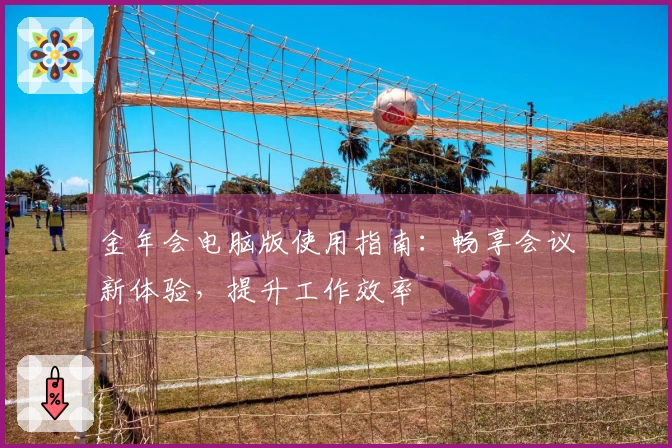 金年会电脑版使用指南：畅享会议新体验，提升工作效率