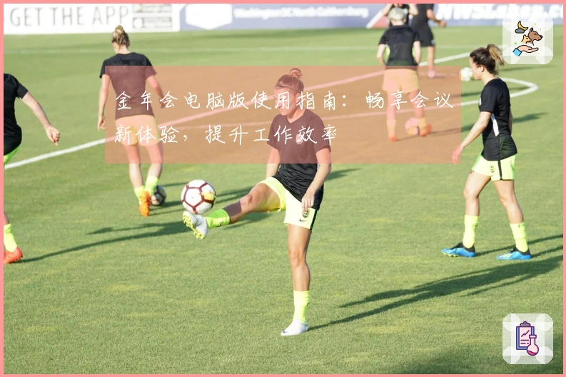 金年会电脑版使用指南：畅享会议新体验，提升工作效率