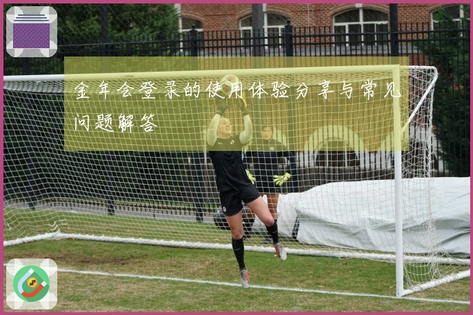 金年会登录的使用体验分享与常见问题解答