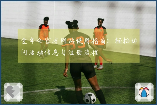 金年会官方网站使用指南：轻松访问活动信息与注册流程