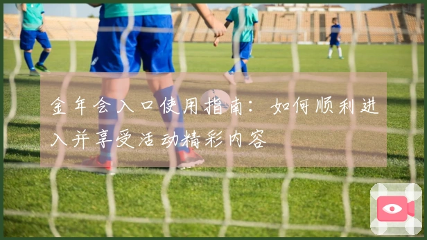 金年会入口使用指南：如何顺利进入并享受活动精彩内容