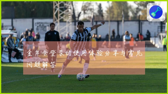 金年会登录的使用体验分享与常见问题解答